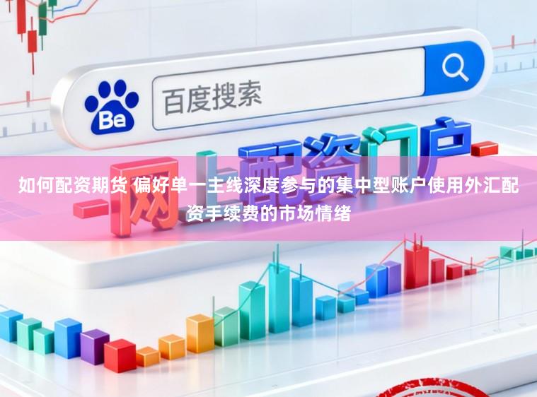 如何配资期货 偏好单一主线深度参与的集中型账户使用外汇配资手续费的市场情绪