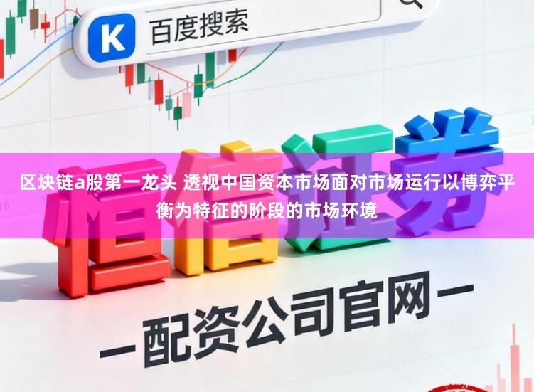 区块链a股第一龙头 透视中国资本市场面对市场运行以博弈平衡为特征的阶段的市场环境
