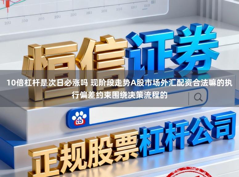 10倍杠杆是次日必涨吗 现阶段走势A股市场外汇配资合法嘛的执行偏差约束围绕决策流程的