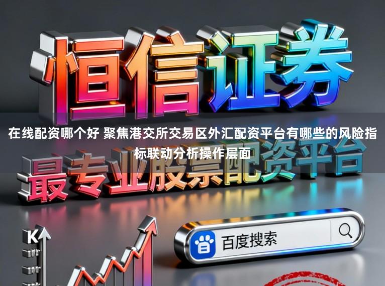 在线配资哪个好 聚焦港交所交易区外汇配资平台有哪些的风险指标联动分析操作层面