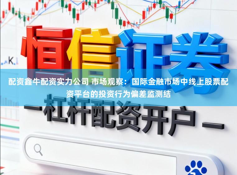 配资鑫牛配资实力公司 市场观察:国际金融市场中线上股票配资平台的投资行为偏差监测结