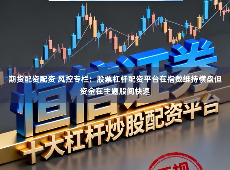期货配资配资 风控专栏：股票杠杆配资平台在指数维持横盘但资金在主题股间快速