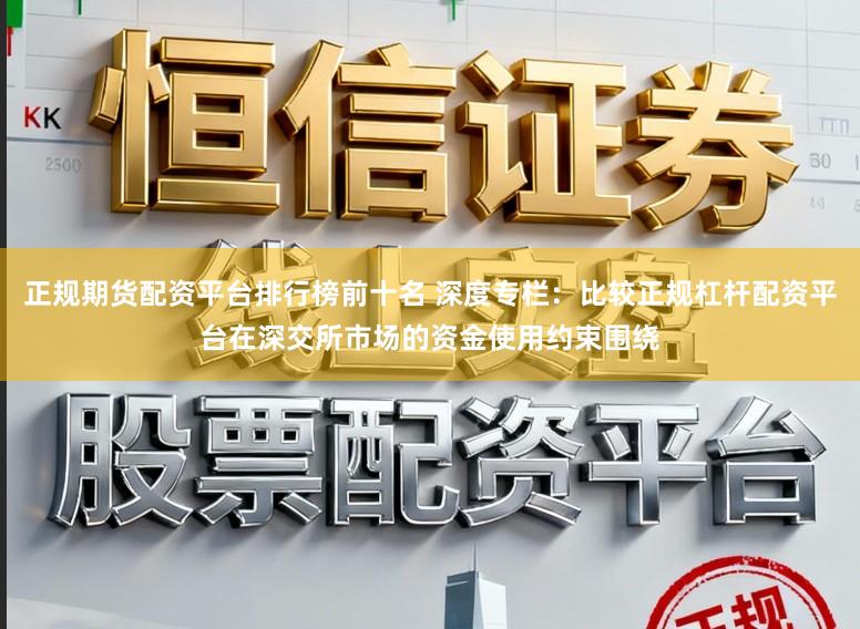 正规期货配资平台排行榜前十名 深度专栏：比较正规杠杆配资平台在深交所市场的资金使用约束围绕