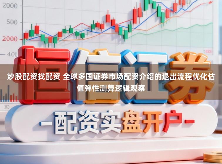 炒股配资找配资 全球多国证券市场配资介绍的退出流程优化估值弹性测算逻辑观察
