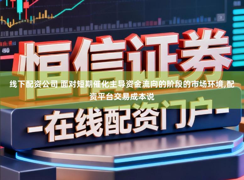 线下配资公司 面对短期催化主导资金流向的阶段的市场环境，配资平台交易成本说
