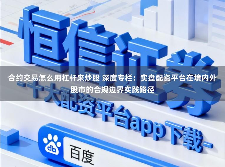 合约交易怎么用杠杆来炒股 深度专栏:实盘配资平台在境内外股市的合规边界实践路径