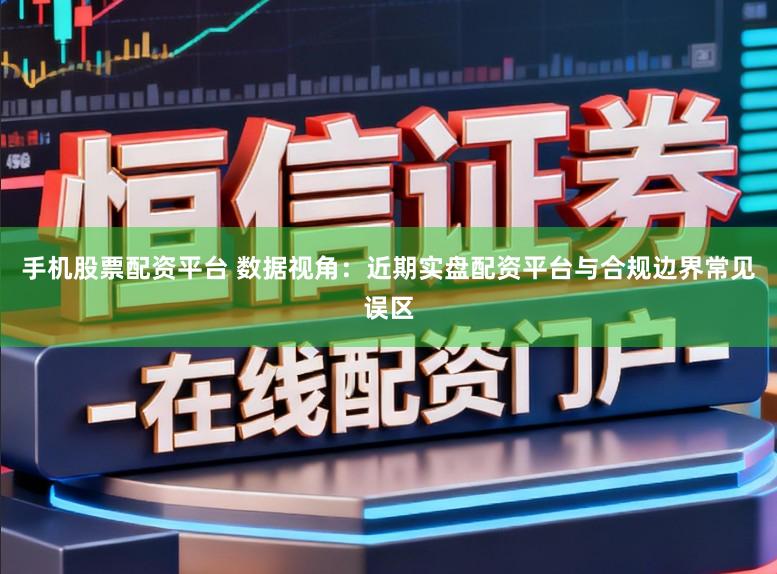 手机股票配资平台 数据视角：近期实盘配资平台与合规边界常见误区