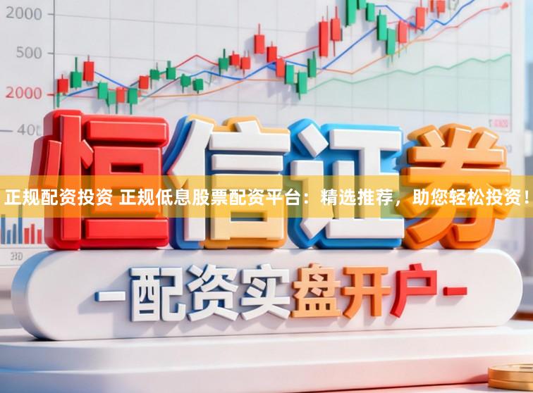 正规配资投资 正规低息股票配资平台:精选推荐,助您轻松投资!