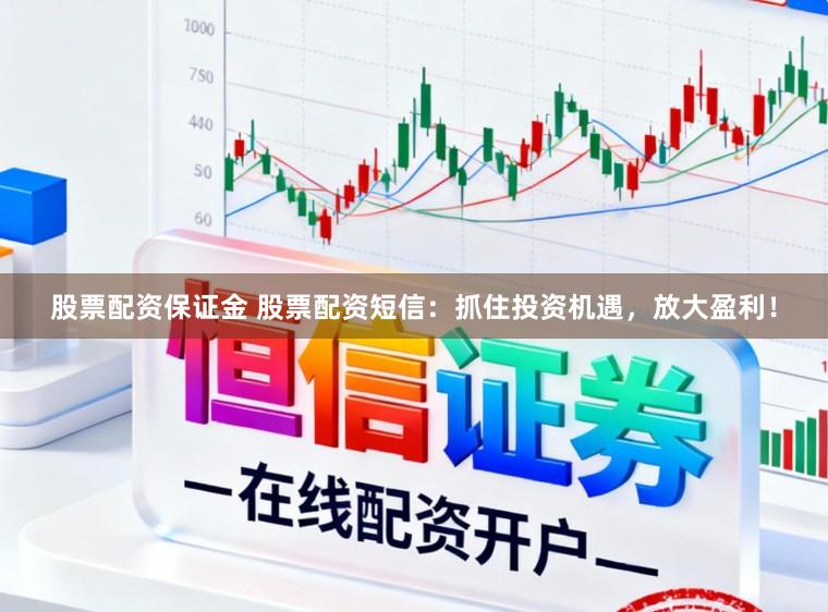 股票配资保证金 股票配资短信:抓住投资机遇,放大盈利!