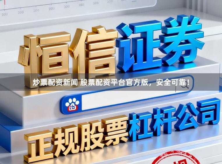炒票配资新闻 股票配资平台官方版，安全可靠！