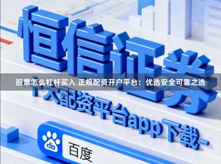 股票怎么杠杆买入 正规配资开户平台：优选安全可靠之选