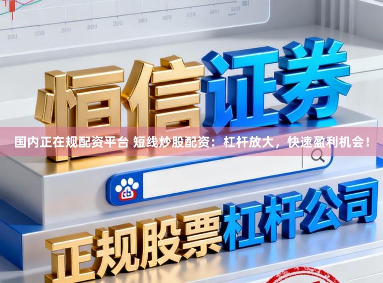 国内正在规配资平台 短线炒股配资：杠杆放大，快速盈利机会！
