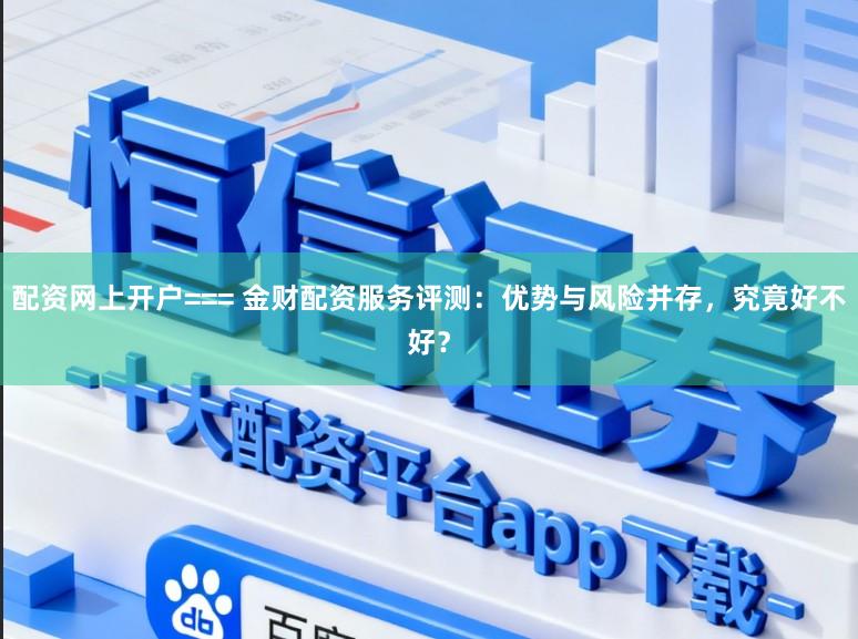 配资网上开户=== 金财配资服务评测:优势与风险并存,究竟好不好?