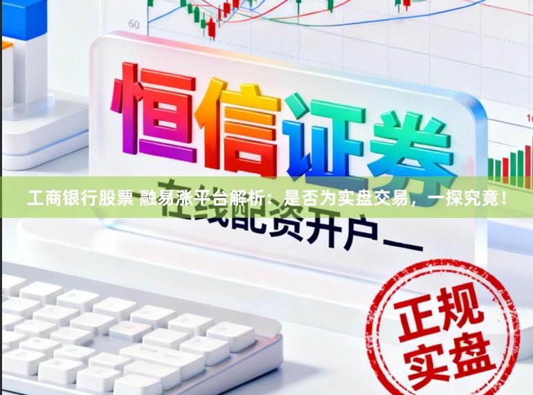 工商银行股票 融易涨平台解析:是否为实盘交易,一探究竟!