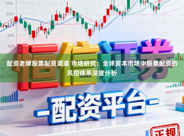 配资老牌股票配资渠道 市场研究:全球资本市场中股票配资的风控体系深度分析