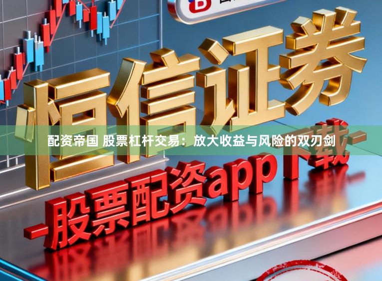 配资帝国 股票杠杆交易:放大收益与风险的双刃剑