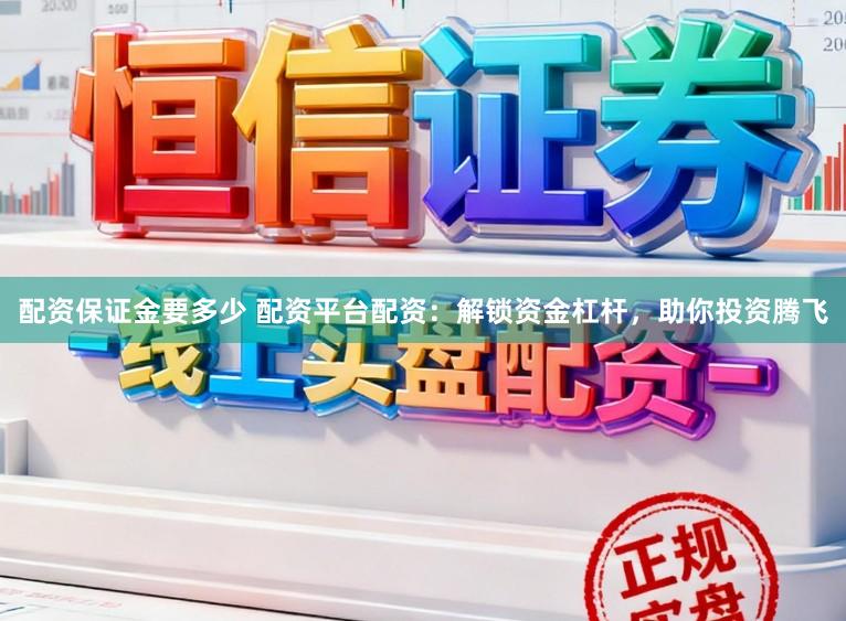 配资保证金要多少 配资平台配资：解锁资金杠杆，助你投资腾飞