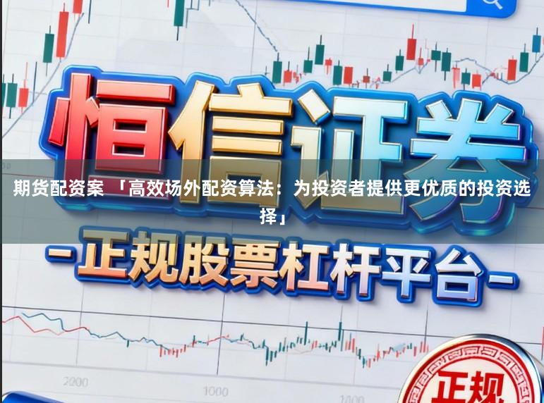 期货配资案 「高效场外配资算法：为投资者提供更优质的投资选择」