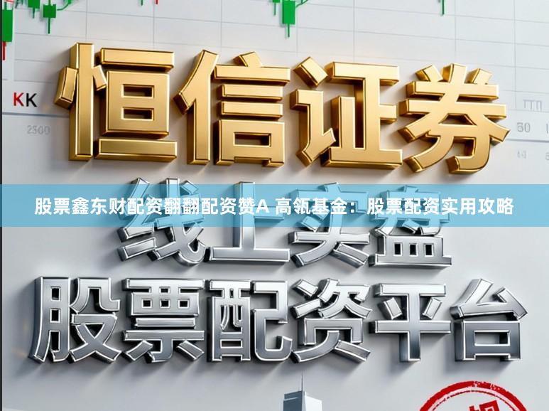 股票鑫东财配资翻翻配资赞A 高瓴基金：股票配资实用攻略