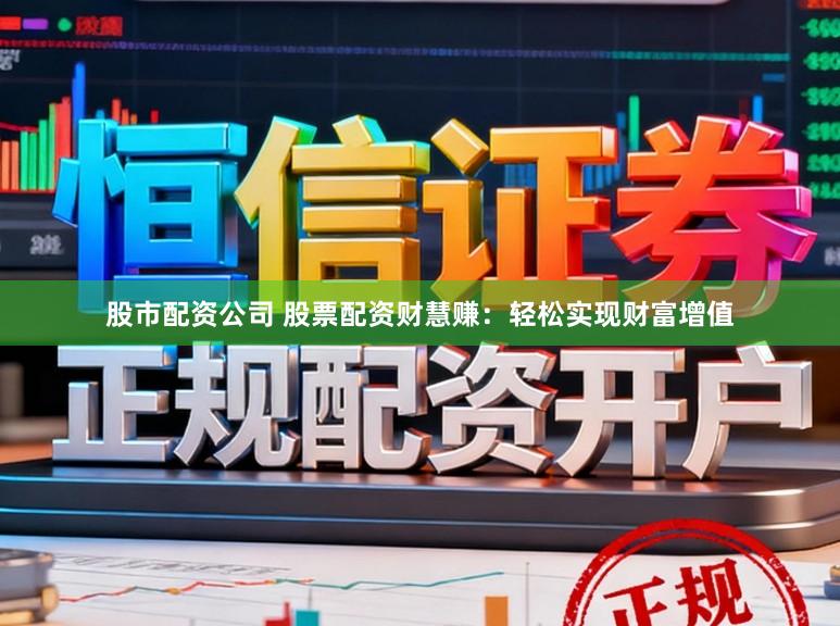 股市配资公司 股票配资财慧赚：轻松实现财富增值