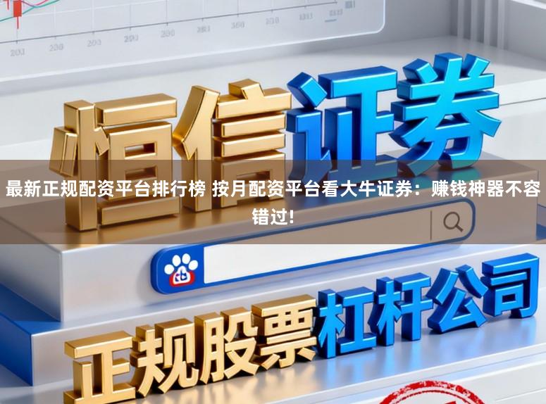 最新正规配资平台排行榜 按月配资平台看大牛证券:赚钱神器不容错过!