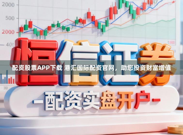 配资股票APP下载 港汇国际配资官网，助您投资财富增值