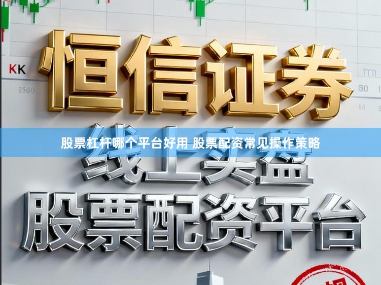股票杠杆哪个平台好用 股票配资常见操作策略