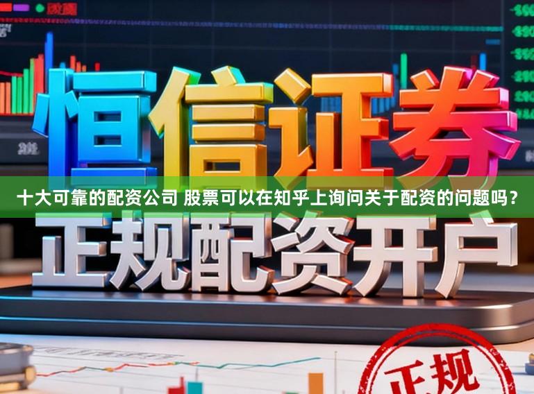 十大可靠的配资公司 股票可以在知乎上询问关于配资的问题吗？