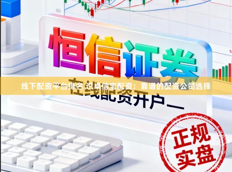线下配资平台排名 识卓信宝配资：靠谱的配资公司选择