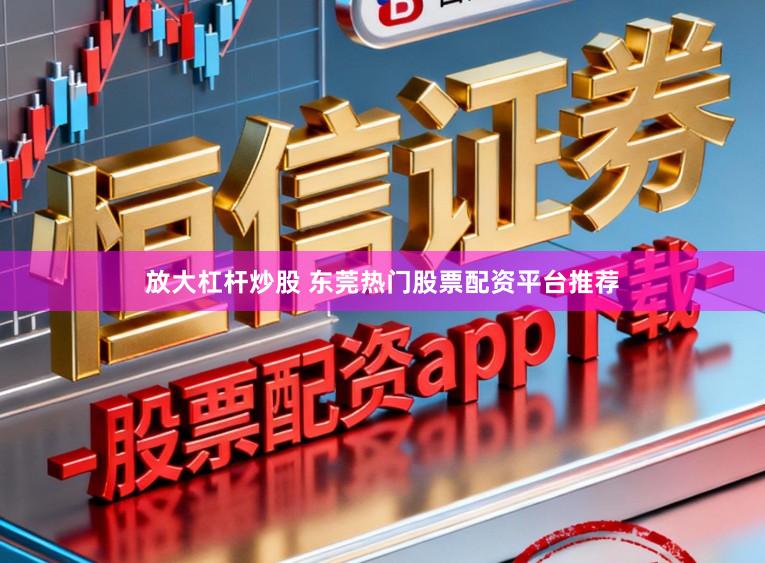 放大杠杆炒股 东莞热门股票配资平台推荐