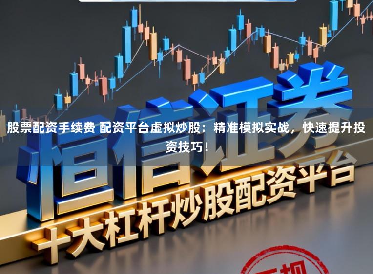 股票配资手续费 配资平台虚拟炒股：精准模拟实战，快速提升投资技巧！
