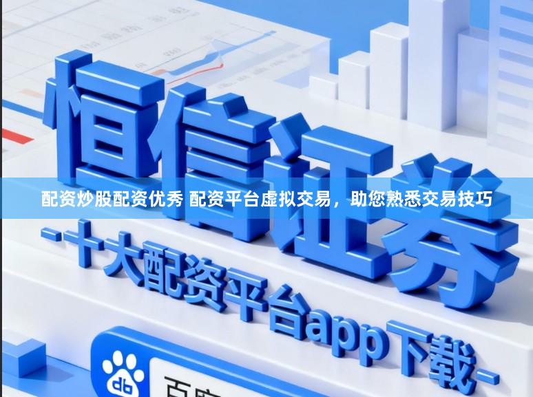 配资炒股配资优秀 配资平台虚拟交易，助您熟悉交易技巧