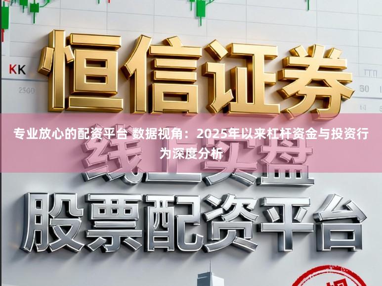 专业放心的配资平台 数据视角：2025年以来杠杆资金与投资行为深度分析