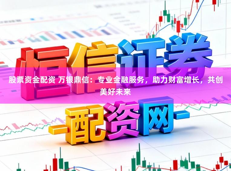 股票资金配资 万银鼎信：专业金融服务，助力财富增长，共创美好未来