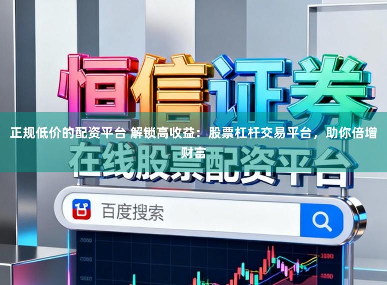 正规低价的配资平台 解锁高收益：股票杠杆交易平台，助你倍增财富