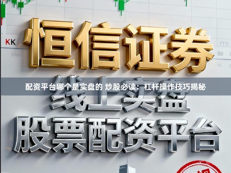 配资平台哪个是实盘的 炒股必读：杠杆操作技巧揭秘