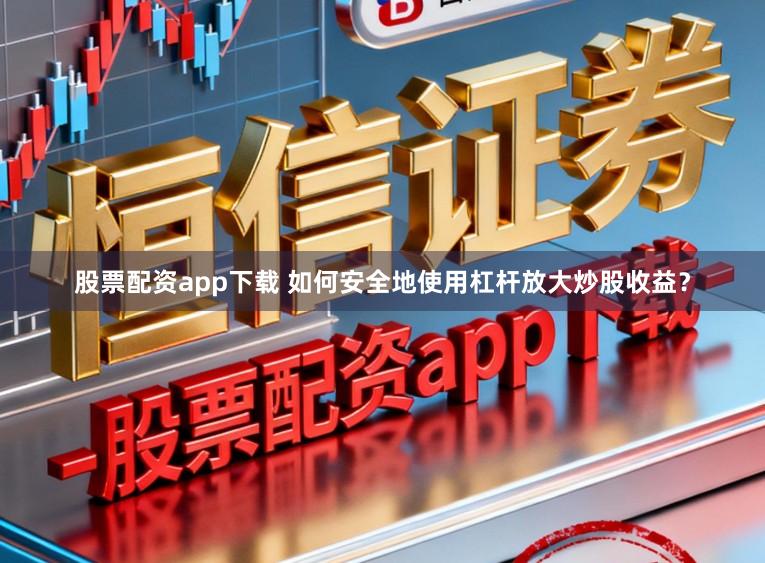 股票配资app下载 如何安全地使用杠杆放大炒股收益？