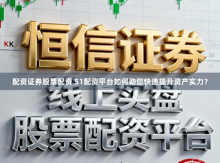 配资证券股票配资 51配资平台如何助您快速提升资产实力？