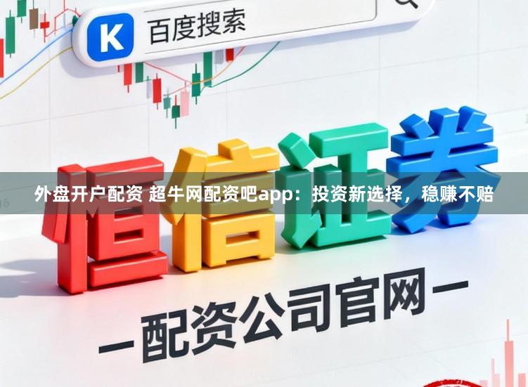 外盘开户配资 超牛网配资吧app：投资新选择，稳赚不赔