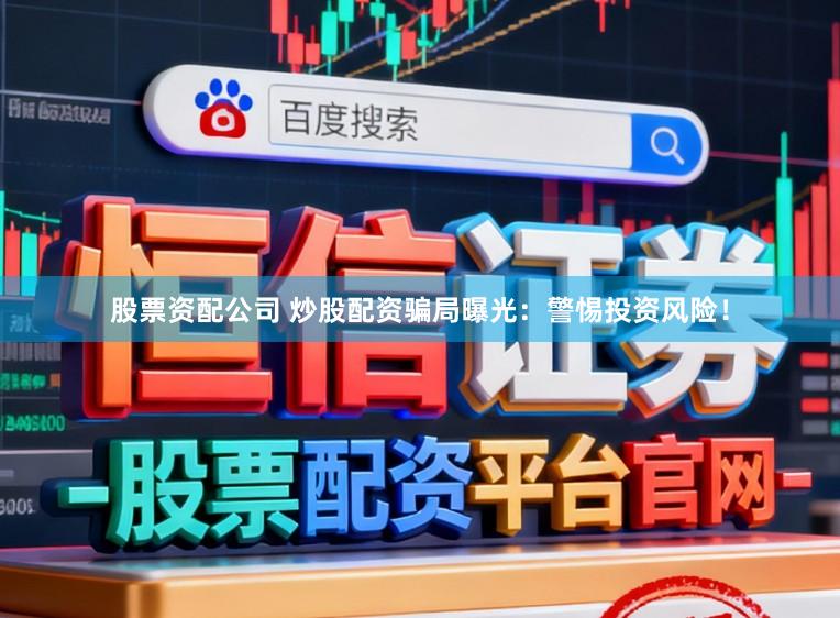 股票资配公司 炒股配资骗局曝光：警惕投资风险！
