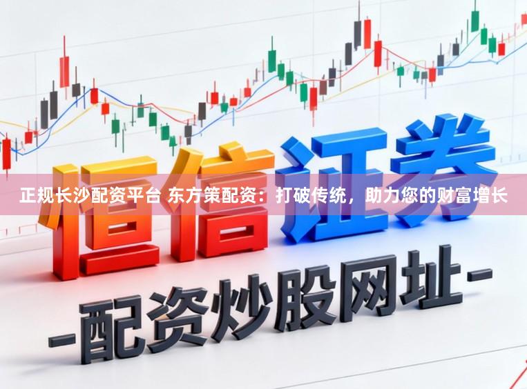 正规长沙配资平台 东方策配资：打破传统，助力您的财富增长