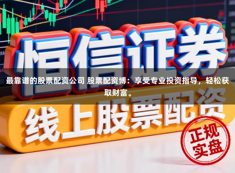 最靠谱的股票配资公司 股票配资博：享受专业投资指导，轻松获取财富。