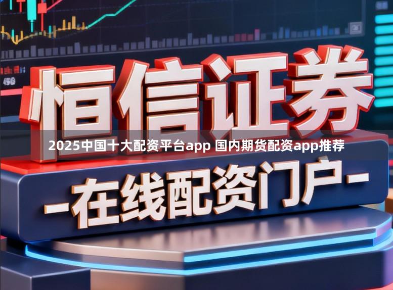 2025中国十大配资平台app 国内期货配资app推荐
