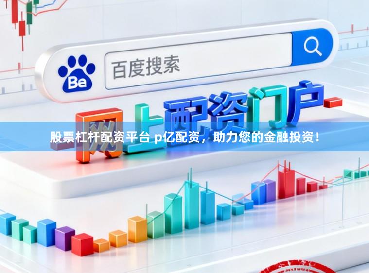 股票杠杆配资平台 p亿配资，助力您的金融投资！
