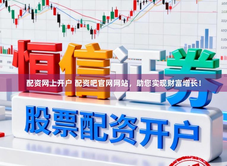 配资网上开户 配资吧官网网站，助您实现财富增长！