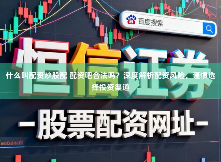 什么叫配资炒股配 配资吧合法吗？深度解析配资风险，谨慎选择投资渠道