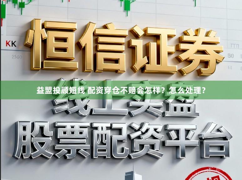 益盟投顾短线 配资穿仓不赔会怎样？怎么处理？