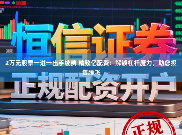 2万元股票一进一出手续费 精致亿配资:解锁杠杆魔力,助您投资腾飞