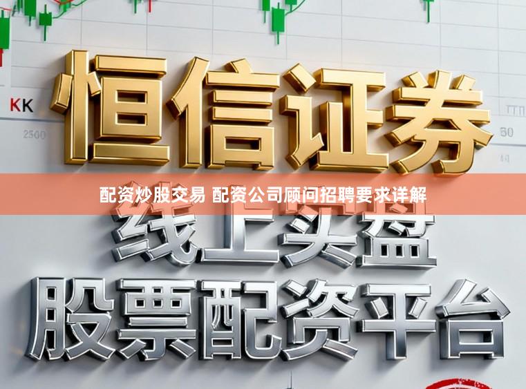 配资炒股交易 配资公司顾问招聘要求详解