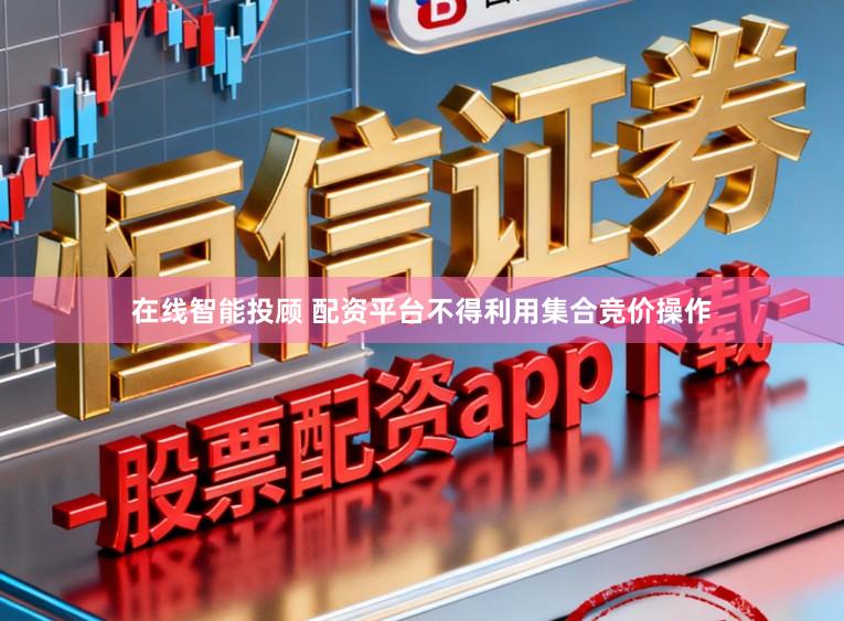 在线智能投顾 配资平台不得利用集合竞价操作